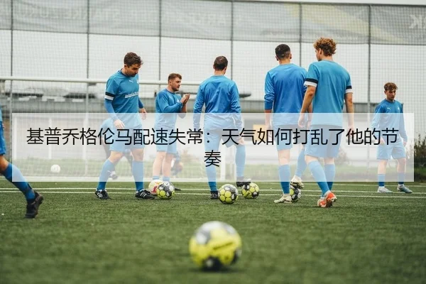 基普乔格伦马配速失常：天气如何打乱了他的节奏